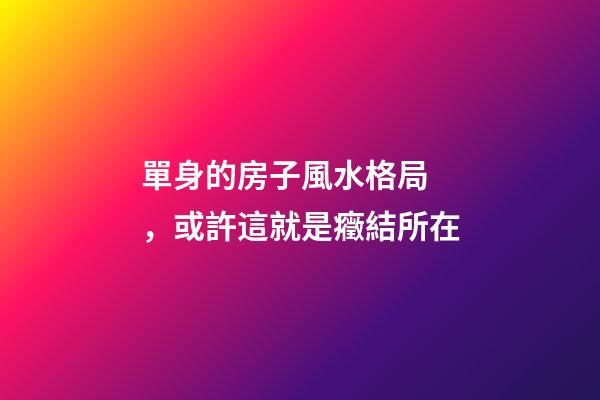 單身的房子風水格局，或許這就是癥結所在
